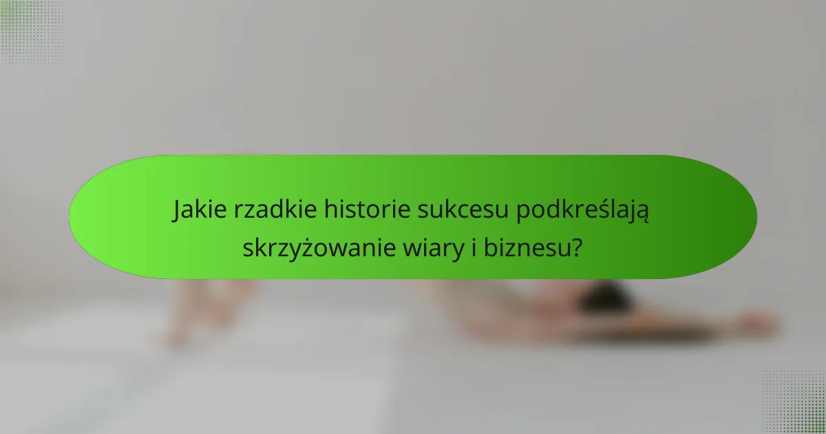 Jakie rzadkie historie sukcesu podkreślają skrzyżowanie wiary i biznesu?