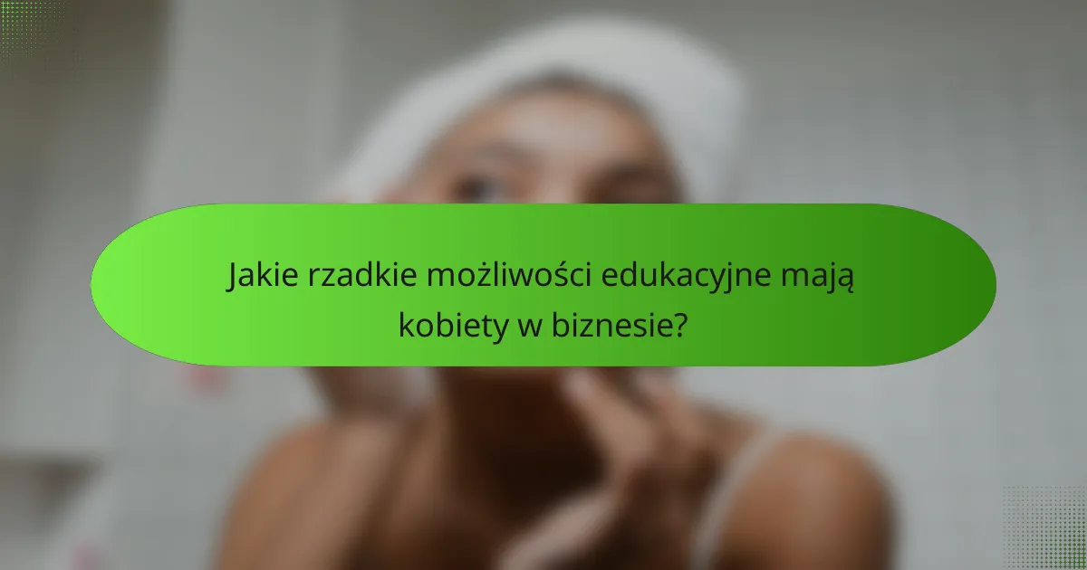 Jakie rzadkie możliwości edukacyjne mają kobiety w biznesie?