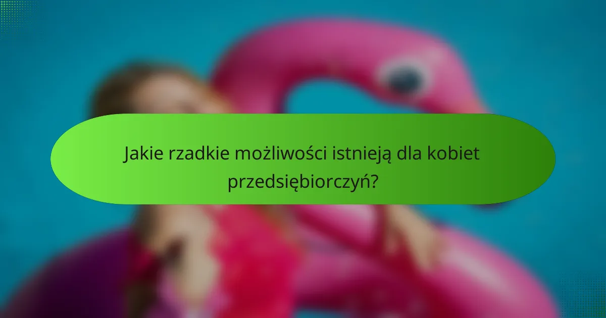 Jakie rzadkie możliwości istnieją dla kobiet przedsiębiorczyń?