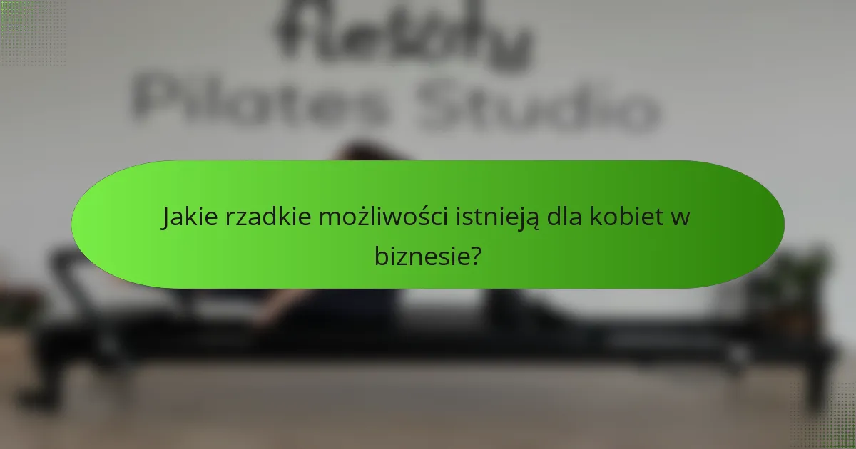 Jakie rzadkie możliwości istnieją dla kobiet w biznesie?