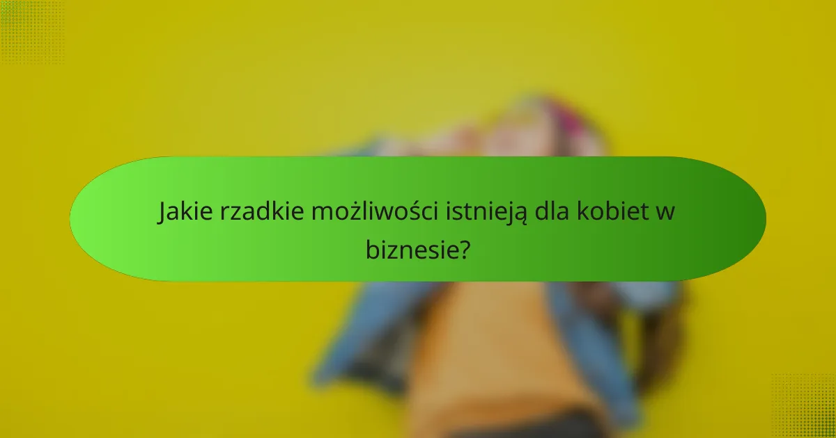 Jakie rzadkie możliwości istnieją dla kobiet w biznesie?