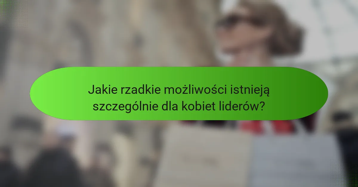 Jakie rzadkie możliwości istnieją szczególnie dla kobiet liderów?