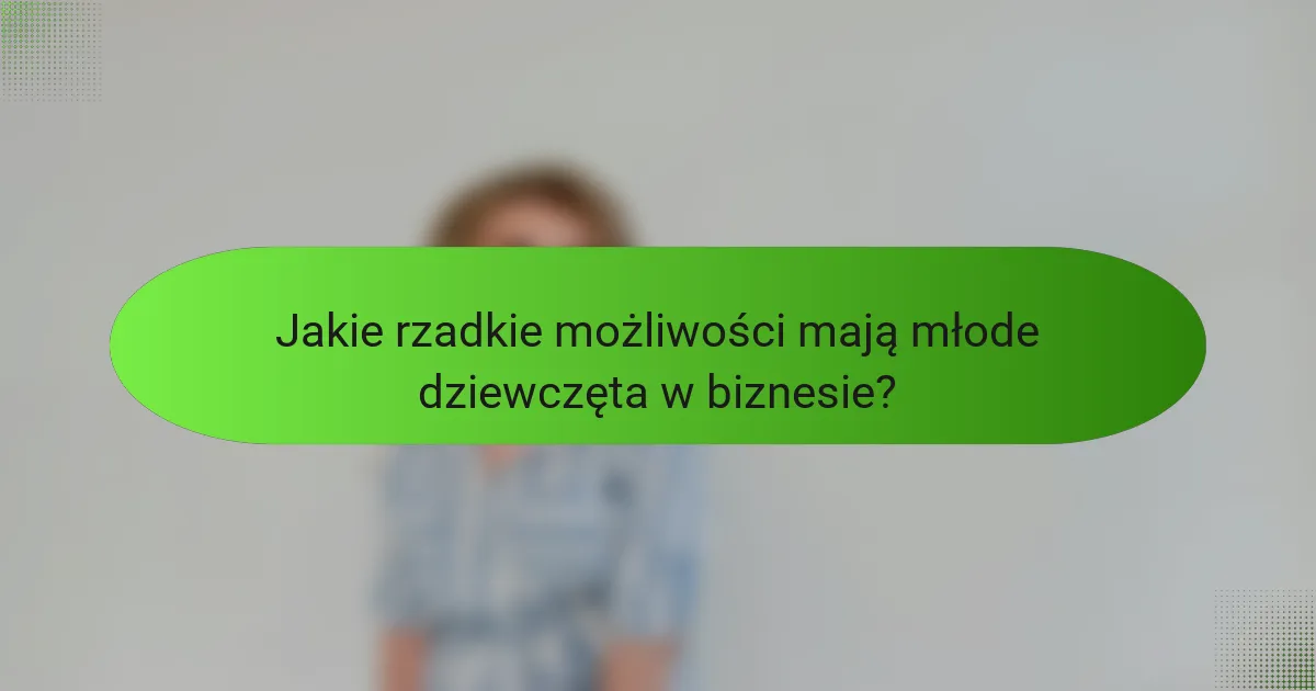 Jakie rzadkie możliwości mają młode dziewczęta w biznesie?