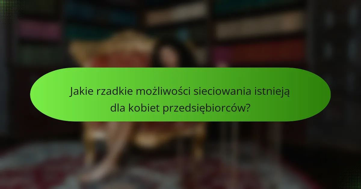 Jakie rzadkie możliwości sieciowania istnieją dla kobiet przedsiębiorców?