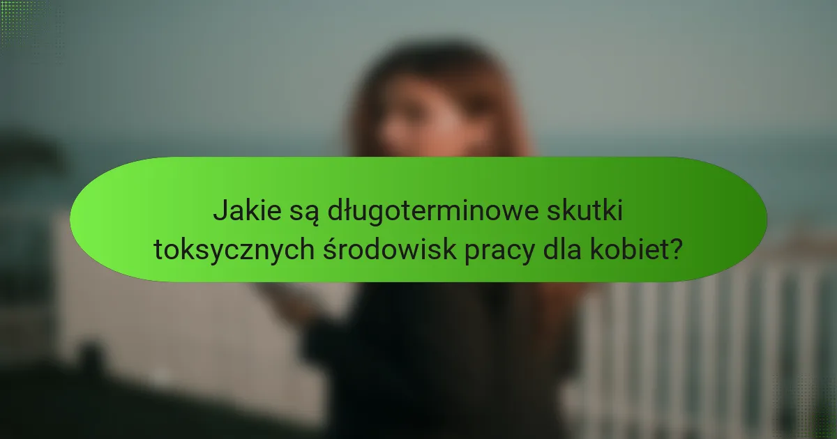 Jakie są długoterminowe skutki toksycznych środowisk pracy dla kobiet?