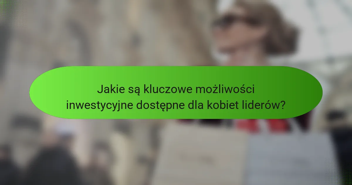 Jakie są kluczowe możliwości inwestycyjne dostępne dla kobiet liderów?