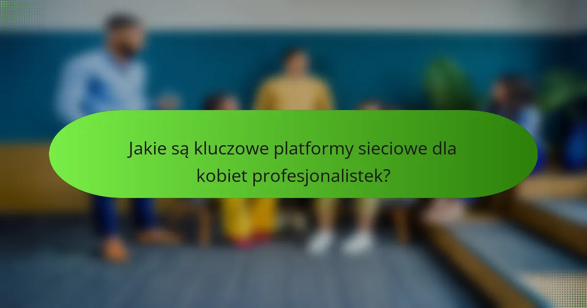 Jakie są kluczowe platformy sieciowe dla kobiet profesjonalistek?