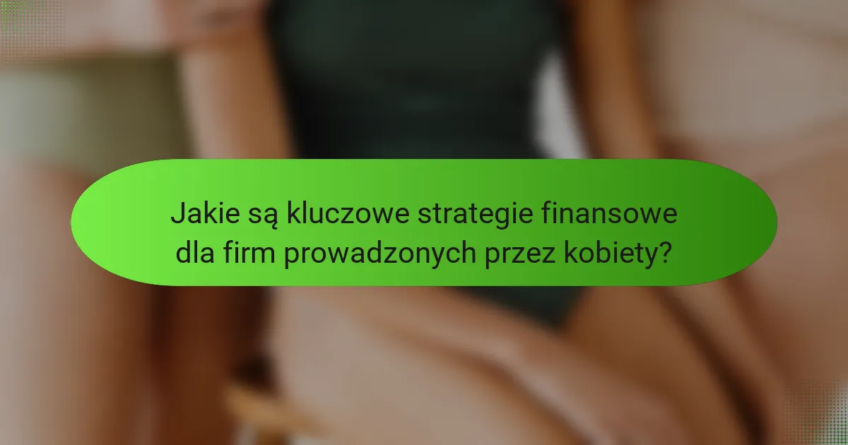 Jakie są kluczowe strategie finansowe dla firm prowadzonych przez kobiety?