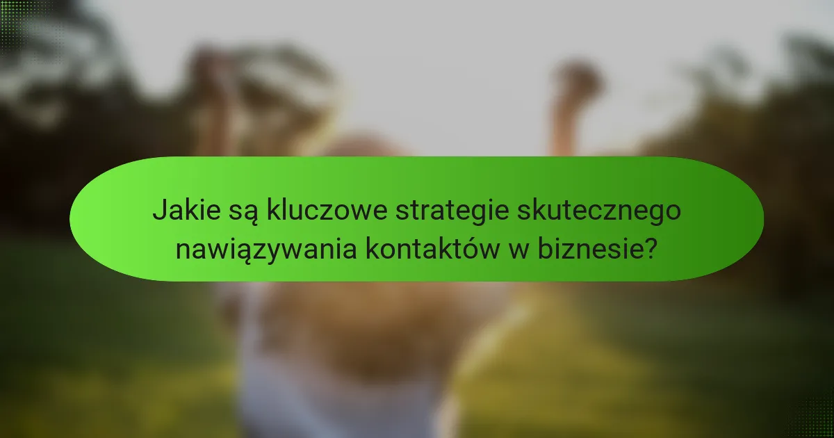 Jakie są kluczowe strategie skutecznego nawiązywania kontaktów w biznesie?