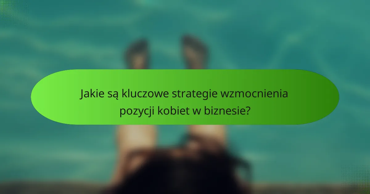 Jakie są kluczowe strategie wzmocnienia pozycji kobiet w biznesie?