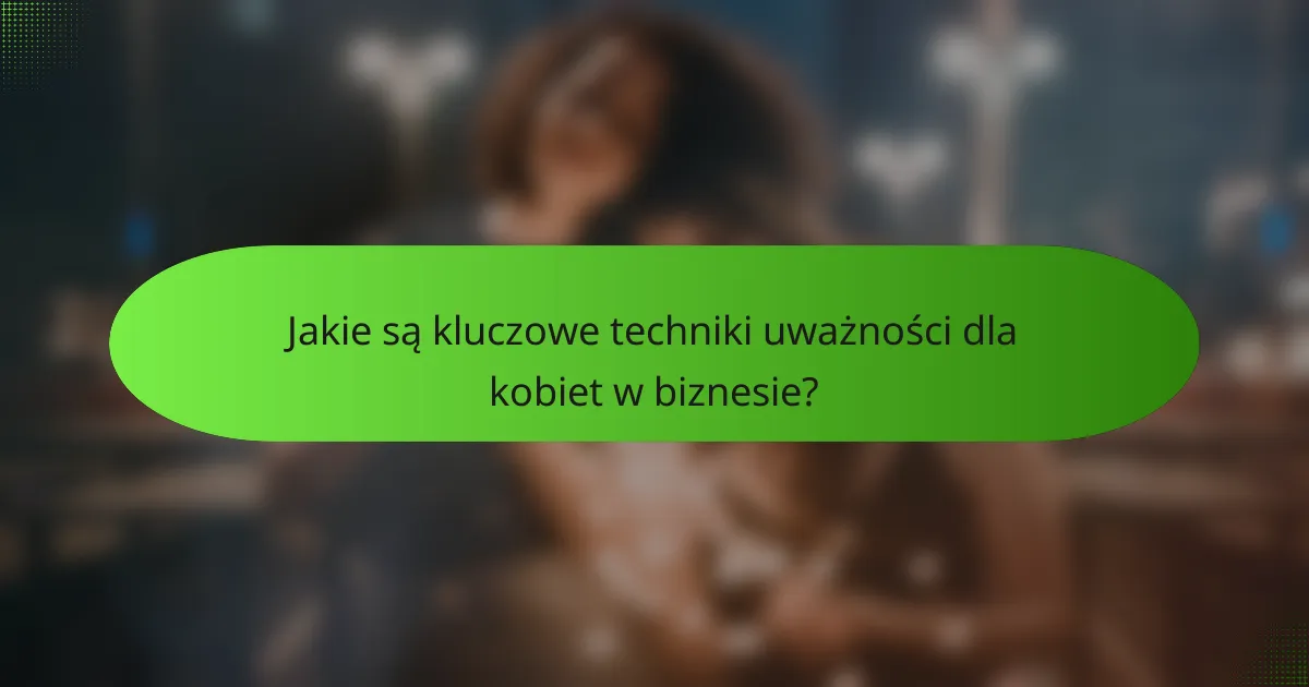 Jakie są kluczowe techniki uważności dla kobiet w biznesie?