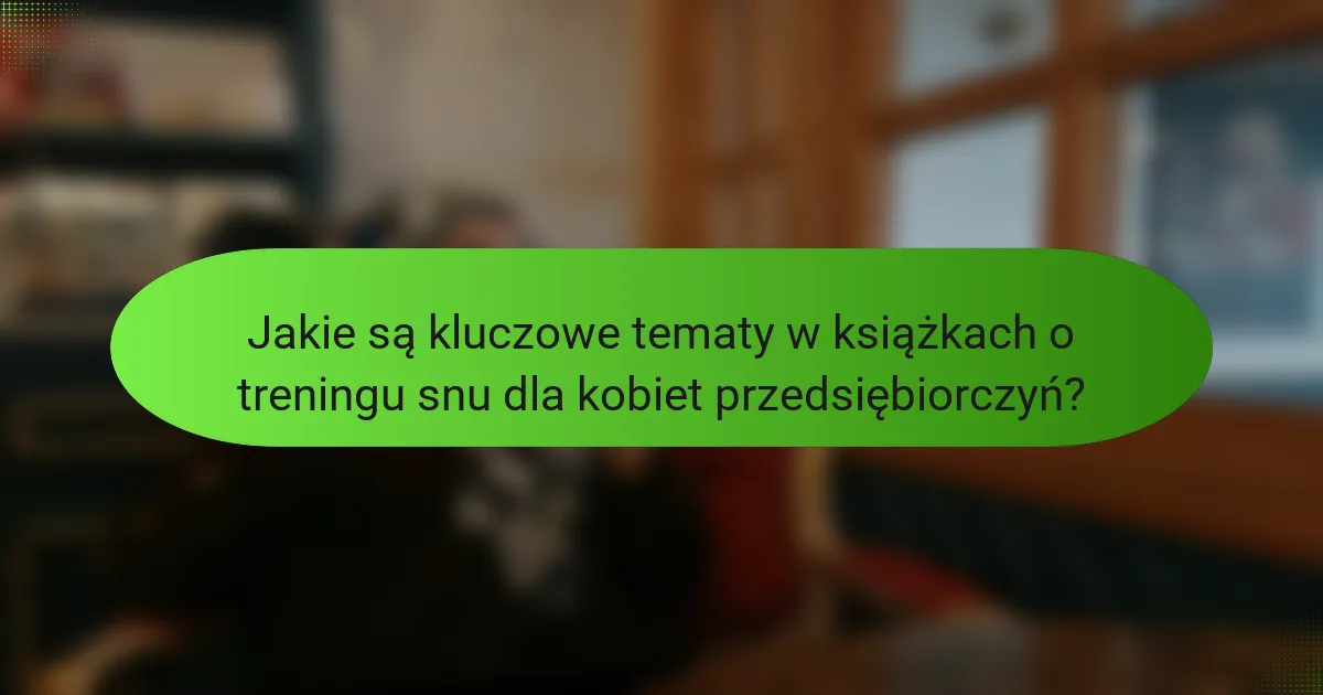 Jakie są kluczowe tematy w książkach o treningu snu dla kobiet przedsiębiorczyń?