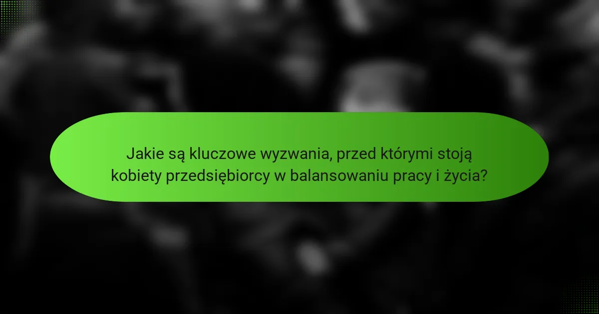 Jakie są kluczowe wyzwania, przed którymi stoją kobiety przedsiębiorcy w balansowaniu pracy i życia?