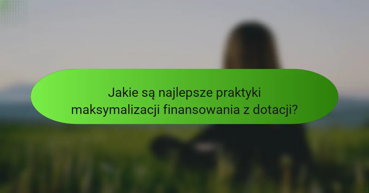 Jakie są najlepsze praktyki maksymalizacji finansowania z dotacji?