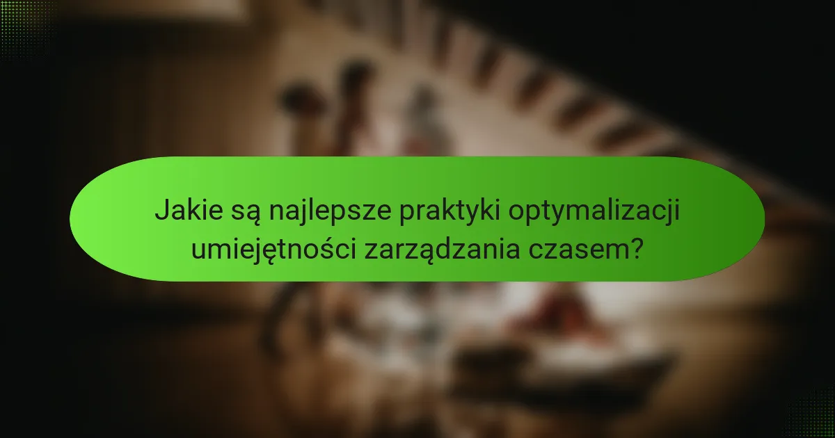 Jakie są najlepsze praktyki optymalizacji umiejętności zarządzania czasem?