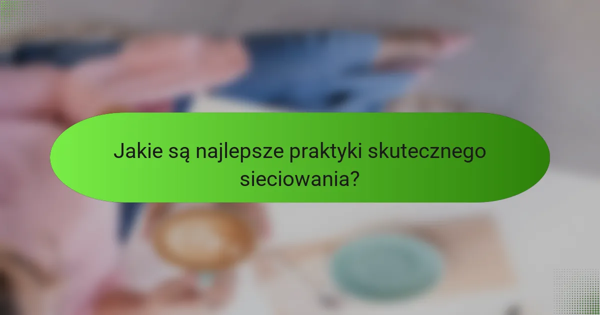 Jakie są najlepsze praktyki skutecznego sieciowania?