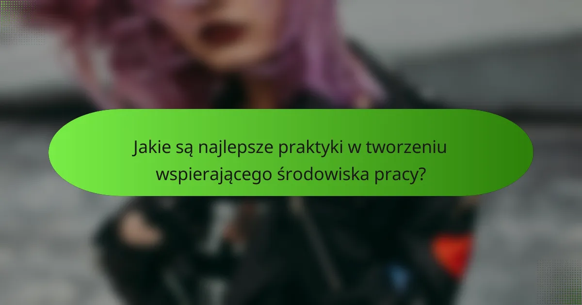 Jakie są najlepsze praktyki w tworzeniu wspierającego środowiska pracy?