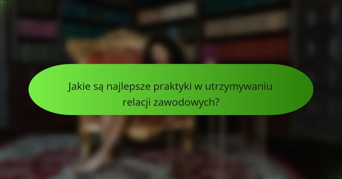 Jakie są najlepsze praktyki w utrzymywaniu relacji zawodowych?