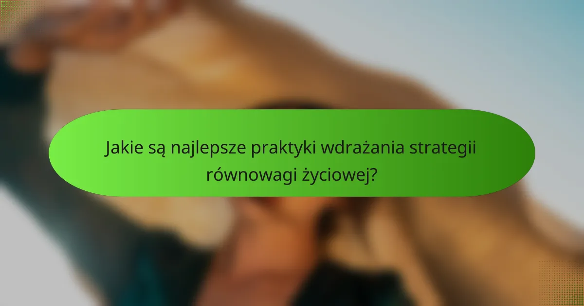 Jakie są najlepsze praktyki wdrażania strategii równowagi życiowej?