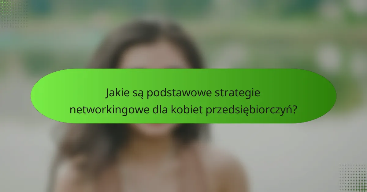 Jakie są podstawowe strategie networkingowe dla kobiet przedsiębiorczyń?