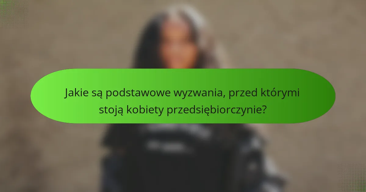 Jakie są podstawowe wyzwania, przed którymi stoją kobiety przedsiębiorczynie?