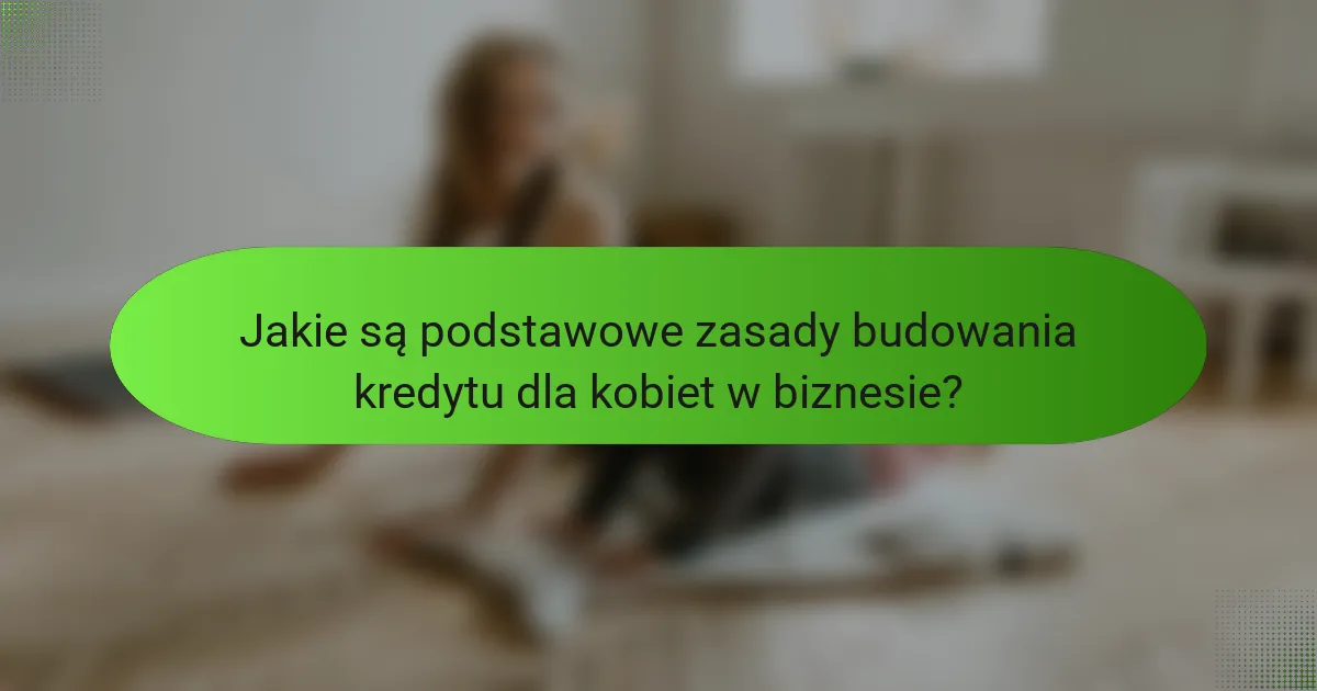 Jakie są podstawowe zasady budowania kredytu dla kobiet w biznesie?