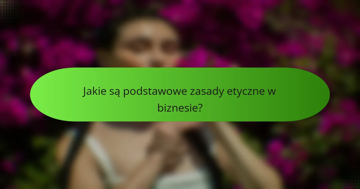 Jakie są podstawowe zasady etyczne w biznesie?