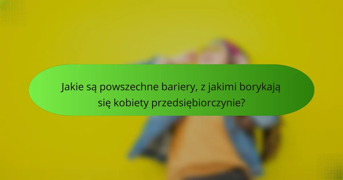 Jakie są powszechne bariery, z jakimi borykają się kobiety przedsiębiorczynie?