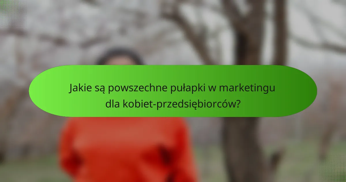 Jakie są powszechne pułapki w marketingu dla kobiet-przedsiębiorców?