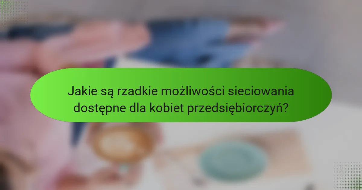 Jakie są rzadkie możliwości sieciowania dostępne dla kobiet przedsiębiorczyń?