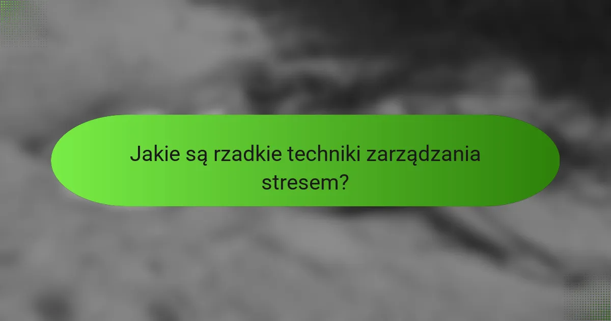Jakie są rzadkie techniki zarządzania stresem?