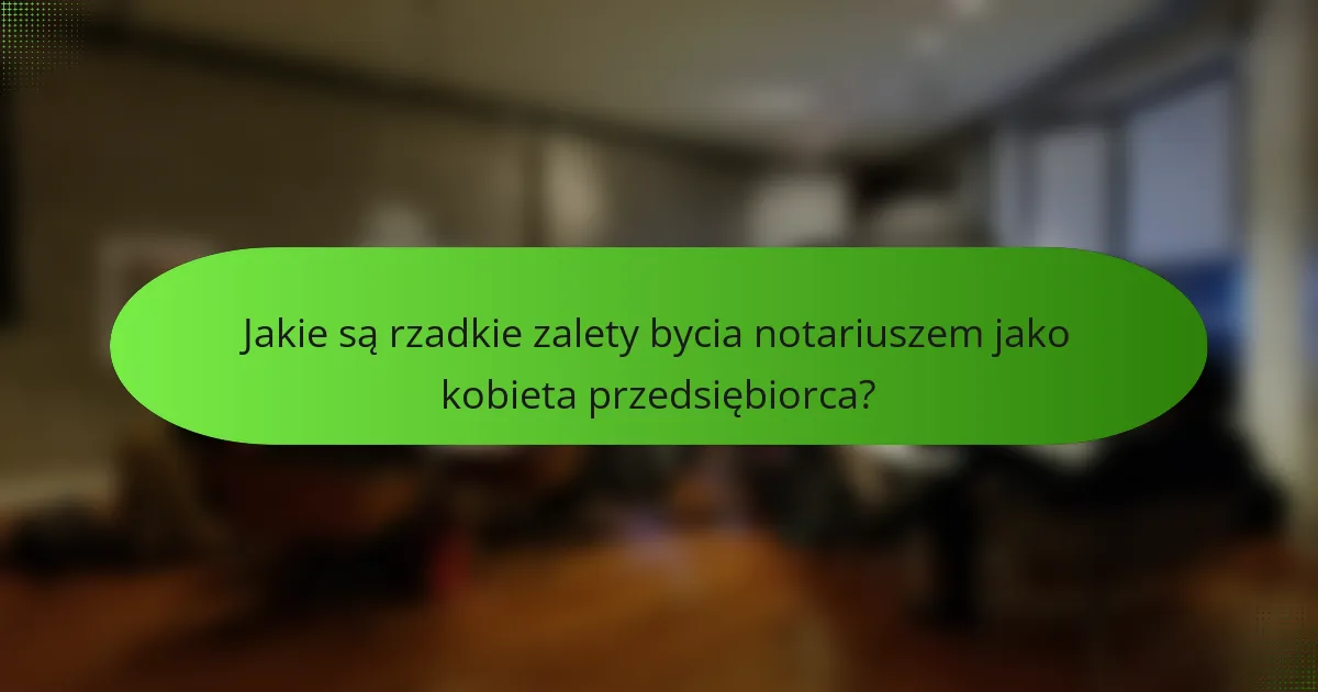 Jakie są rzadkie zalety bycia notariuszem jako kobieta przedsiębiorca?