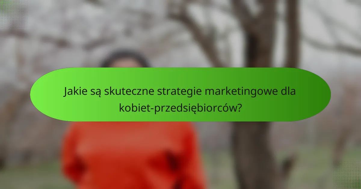 Jakie są skuteczne strategie marketingowe dla kobiet-przedsiębiorców?