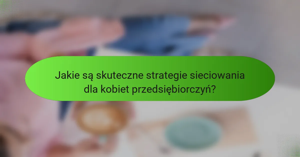 Jakie są skuteczne strategie sieciowania dla kobiet przedsiębiorczyń?