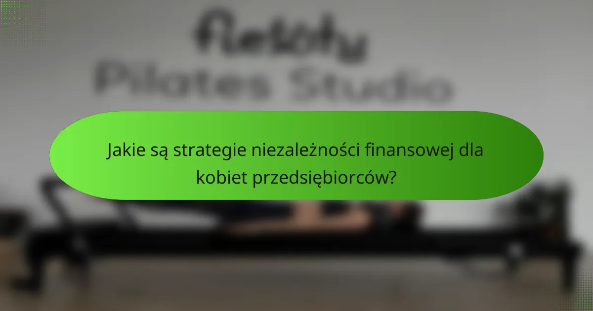 Jakie są strategie niezależności finansowej dla kobiet przedsiębiorców?