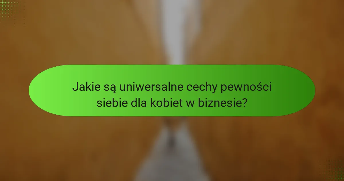 Jakie są uniwersalne cechy pewności siebie dla kobiet w biznesie?