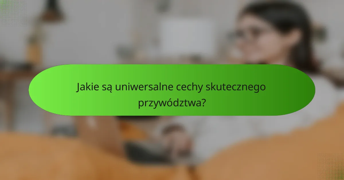 Jakie są uniwersalne cechy skutecznego przywództwa?