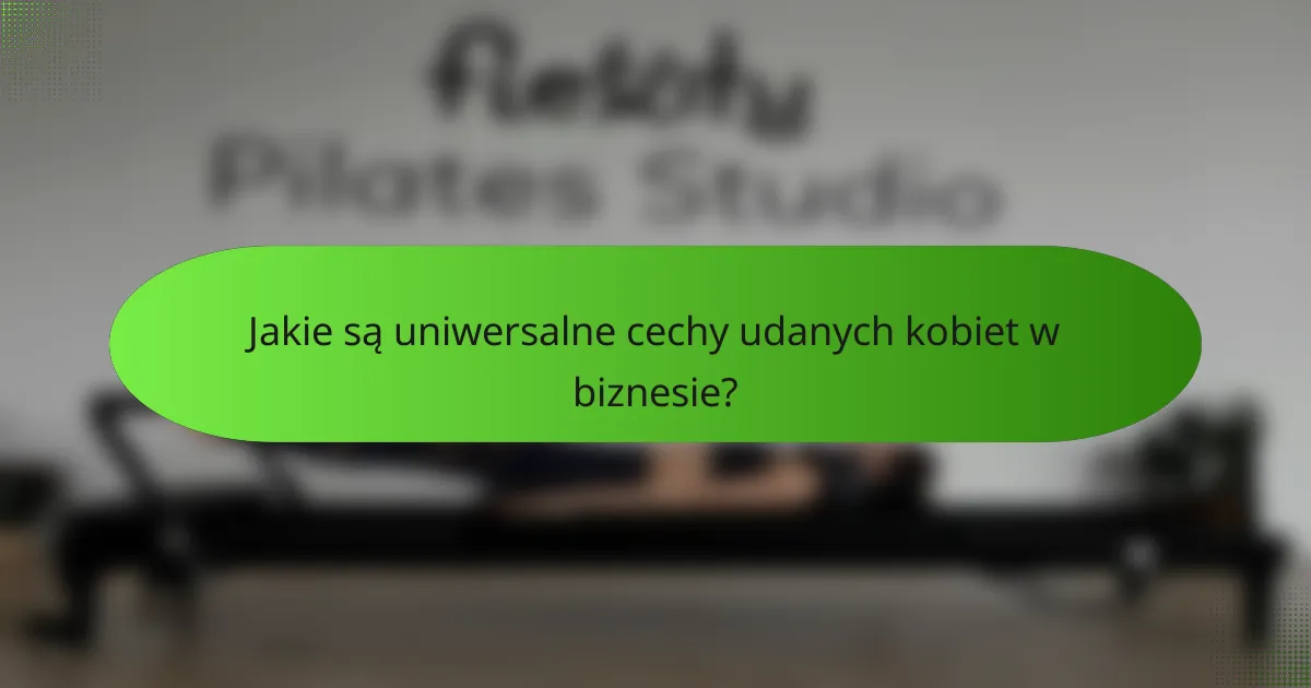 Jakie są uniwersalne cechy udanych kobiet w biznesie?