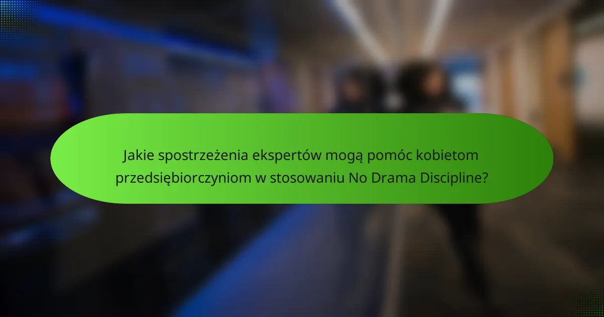Jakie spostrzeżenia ekspertów mogą pomóc kobietom przedsiębiorczyniom w stosowaniu No Drama Discipline?