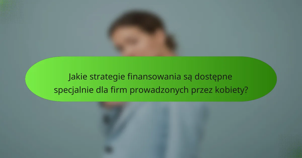 Jakie strategie finansowania są dostępne specjalnie dla firm prowadzonych przez kobiety?