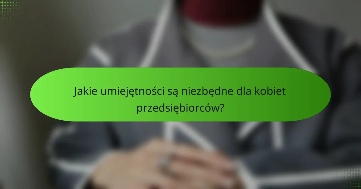 Jakie umiejętności są niezbędne dla kobiet przedsiębiorców?