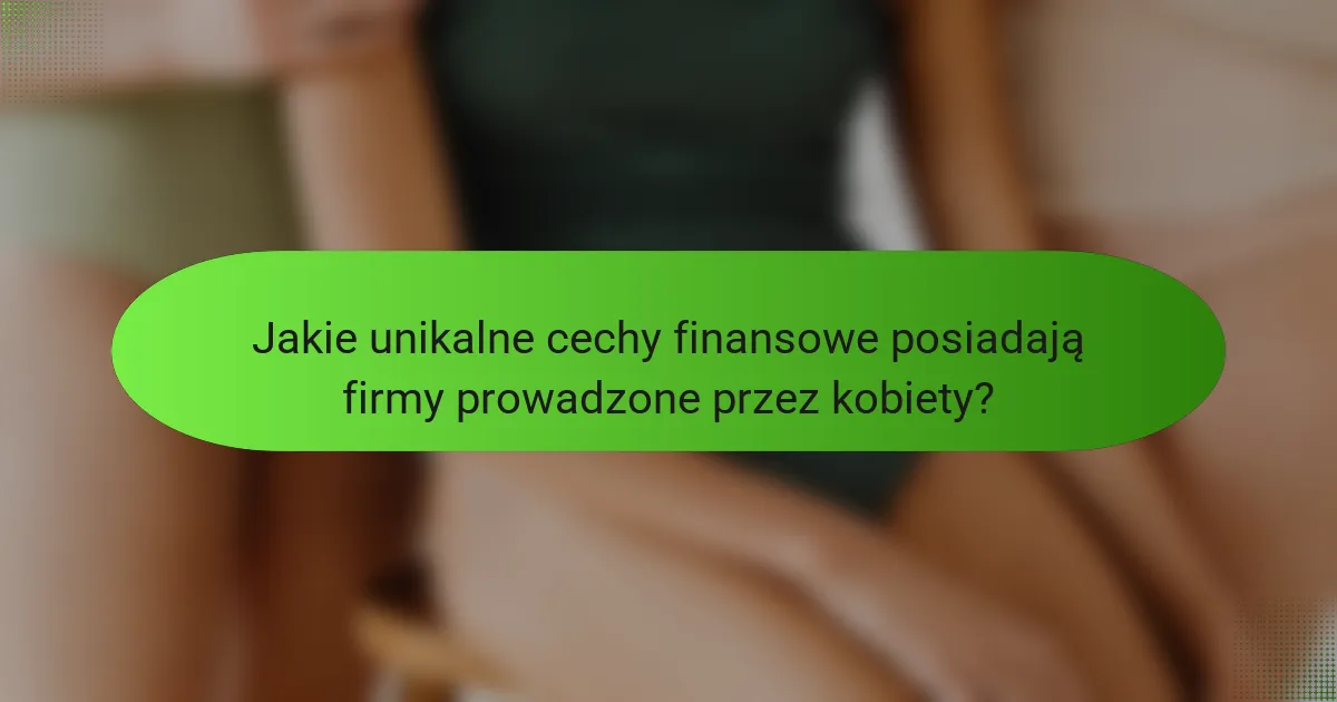 Jakie unikalne cechy finansowe posiadają firmy prowadzone przez kobiety?