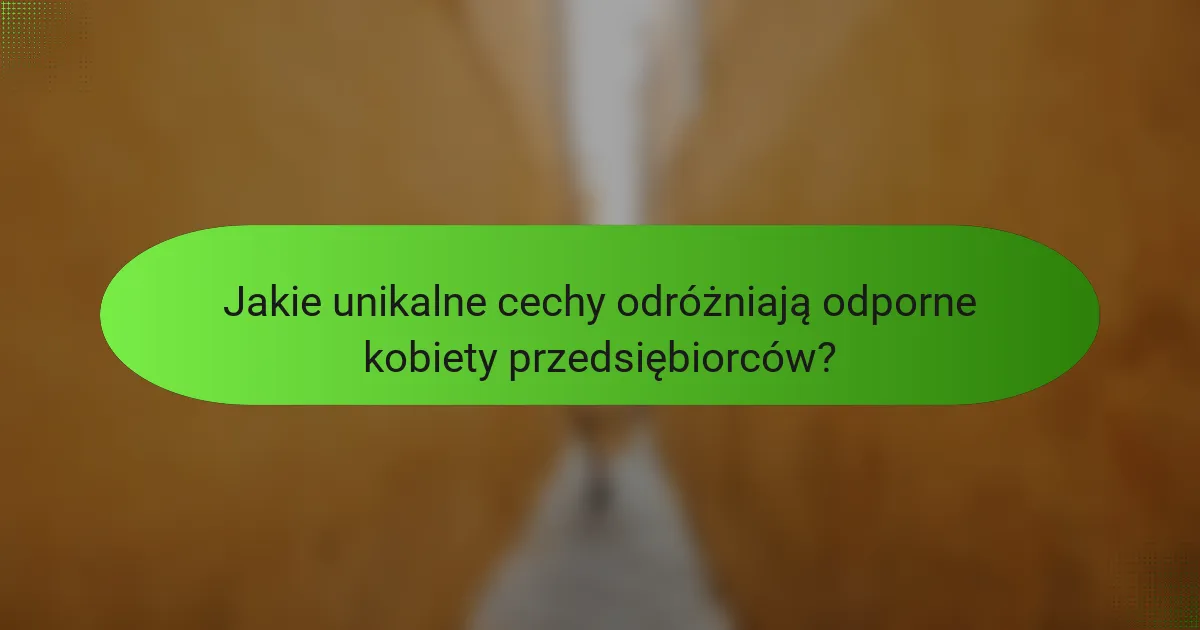 Jakie unikalne cechy odróżniają odporne kobiety przedsiębiorców?