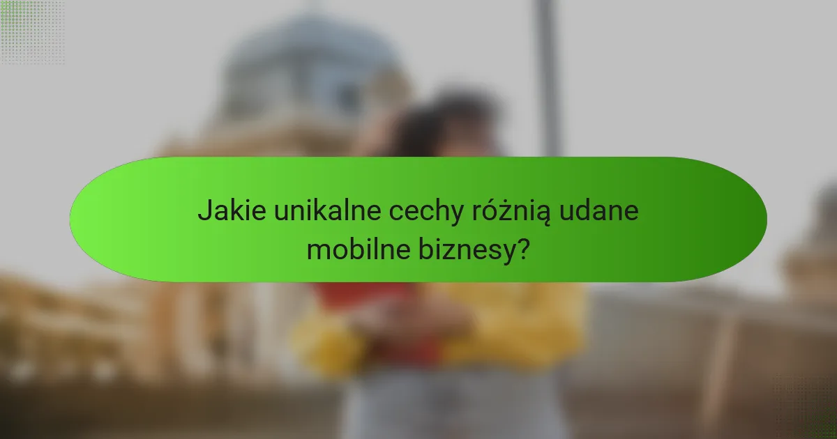 Jakie unikalne cechy różnią udane mobilne biznesy?