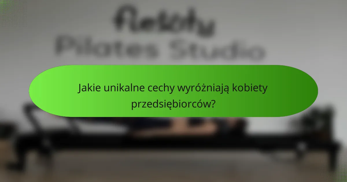Jakie unikalne cechy wyróżniają kobiety przedsiębiorców?
