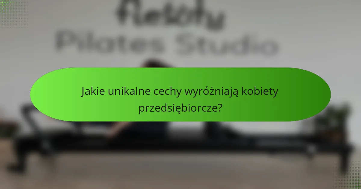 Jakie unikalne cechy wyróżniają kobiety przedsiębiorcze?