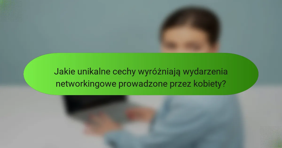 Jakie unikalne cechy wyróżniają wydarzenia networkingowe prowadzone przez kobiety?