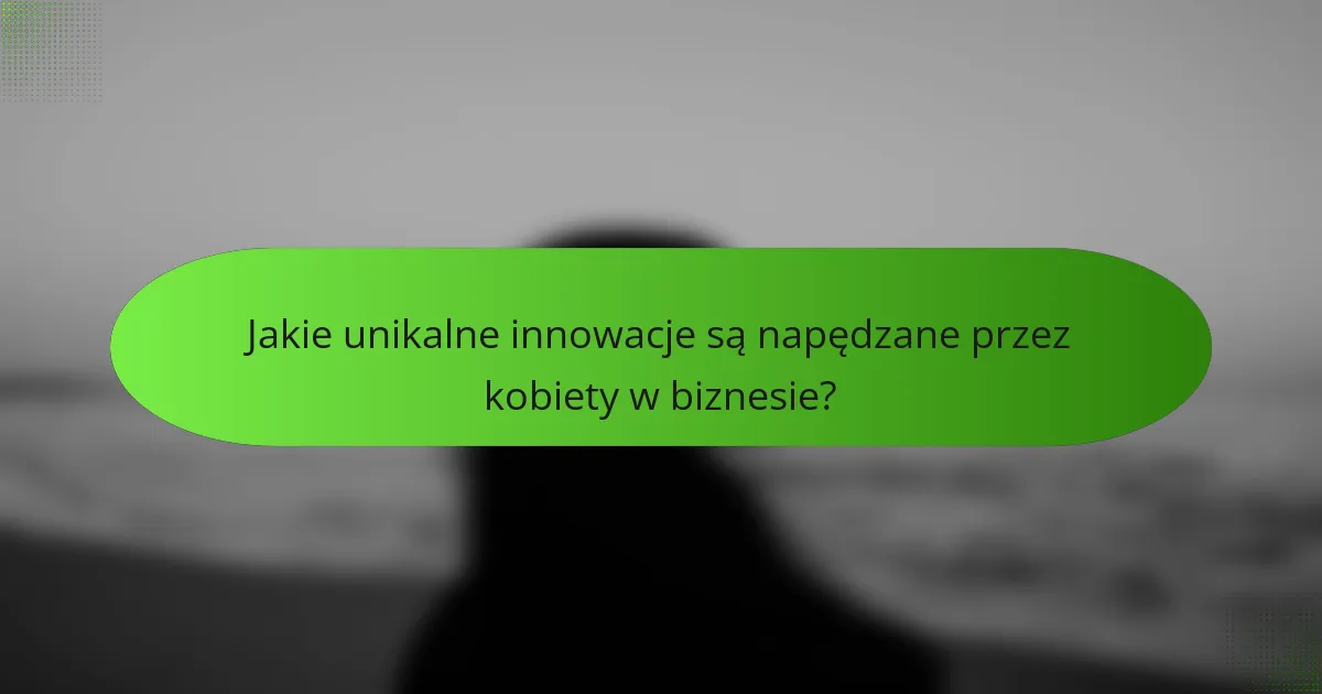 Jakie unikalne innowacje są napędzane przez kobiety w biznesie?