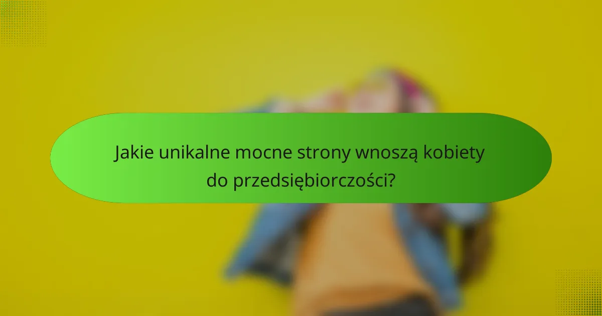 Jakie unikalne mocne strony wnoszą kobiety do przedsiębiorczości?