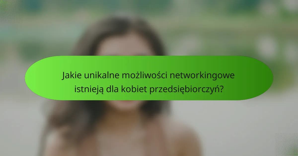 Jakie unikalne możliwości networkingowe istnieją dla kobiet przedsiębiorczyń?